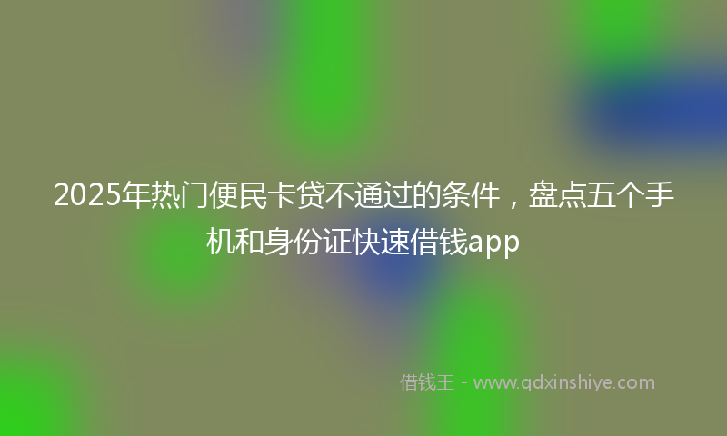 2025年热门便民卡贷不通过的条件，盘点五个手机和身份证快速借钱app