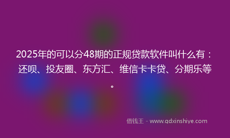 2025年的可以分48期的正规贷款软件叫什么有：还呗、投友圈、东方汇、维信卡卡贷、分期乐等。