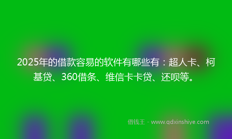 2025年的借款容易的软件有哪些有：超人卡、柯基贷、360借条、维信卡卡贷、还呗等。