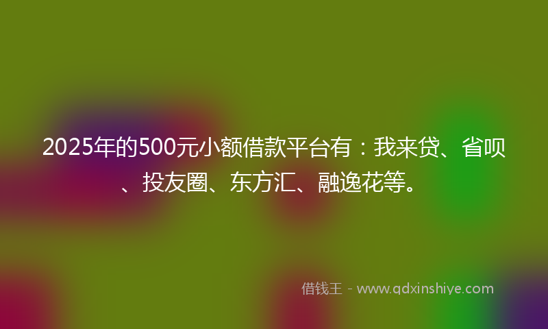 2025年的500元小额借款平台有：我来贷、省呗、投友圈、东方汇、融逸花等。