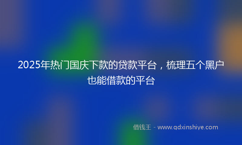 2025年热门国庆下款的贷款平台，梳理五个黑户也能借款的平台