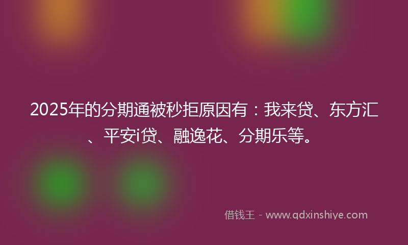 2025年的分期通被秒拒原因有：我来贷、东方汇、平安i贷、融逸花、分期乐等。