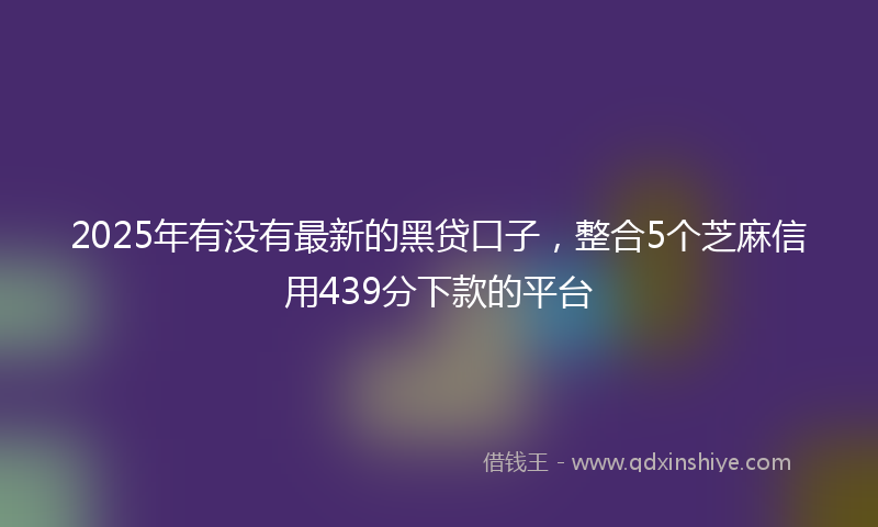 2025年有没有最新的黑贷口子，整合5个芝麻信用439分下款的平台