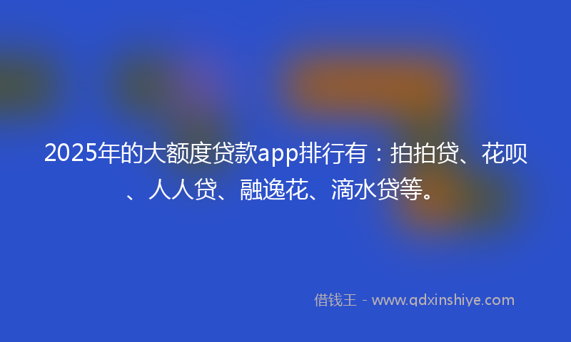 2025年的大额度贷款app排行有：拍拍贷、花呗、人人贷、融逸花、滴水贷等。