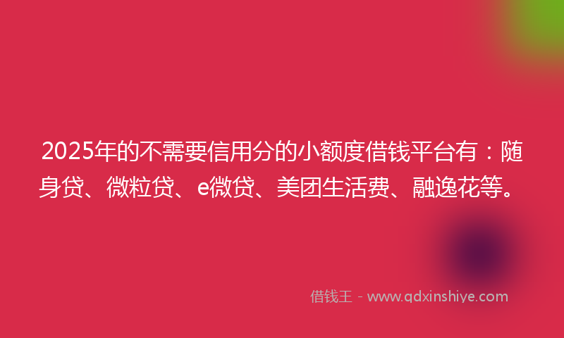2025年的不需要信用分的小额度借钱平台有：随身贷、微粒贷、e微贷、美团生活费、融逸花等。