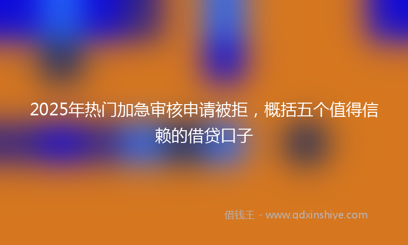 2025年热门加急审核申请被拒，概括五个值得信赖的借贷口子