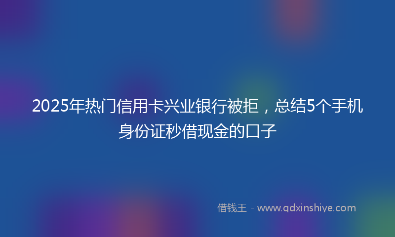 2025年热门信用卡兴业银行被拒，总结5个手机身份证秒借现金的口子