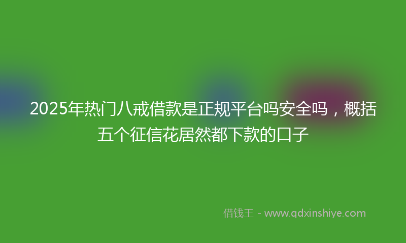 2025年热门八戒借款是正规平台吗安全吗，概括五个征信花居然都下款的口子