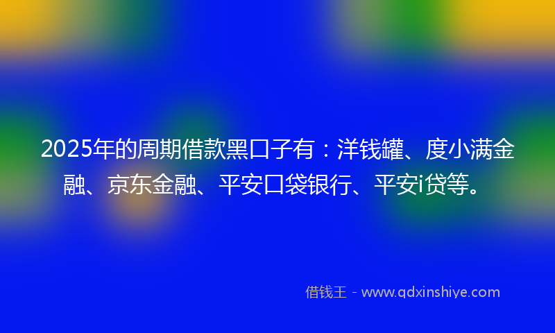 2025年的周期借款黑口子有：洋钱罐、度小满金融、京东金融、平安口袋银行、平安i贷等。