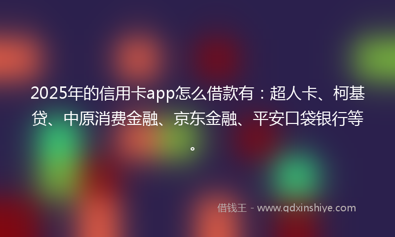 2025年的信用卡app怎么借款有：超人卡、柯基贷、中原消费金融、京东金融、平安口袋银行等。