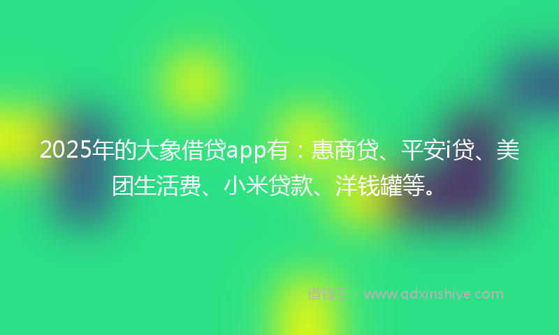 2025年的大象借贷app有：惠商贷、平安i贷、美团生活费、小米贷款、洋钱罐等。