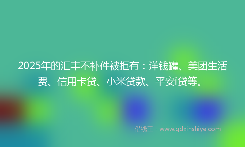 2025年的汇丰不补件被拒有：洋钱罐、美团生活费、信用卡贷、小米贷款、平安i贷等。