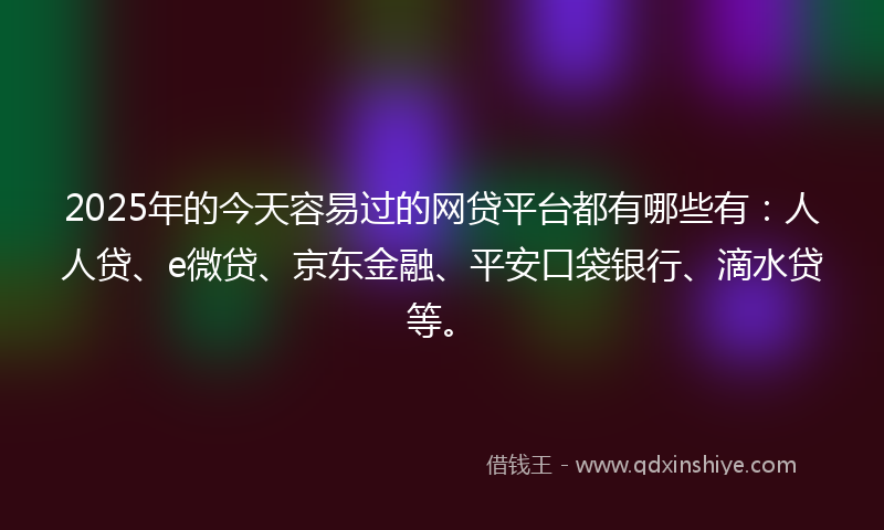 2025年的今天容易过的网贷平台都有哪些有：人人贷、e微贷、京东金融、平安口袋银行、滴水贷等。