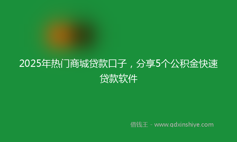 2025年热门商城贷款口子，分享5个公积金快速贷款软件