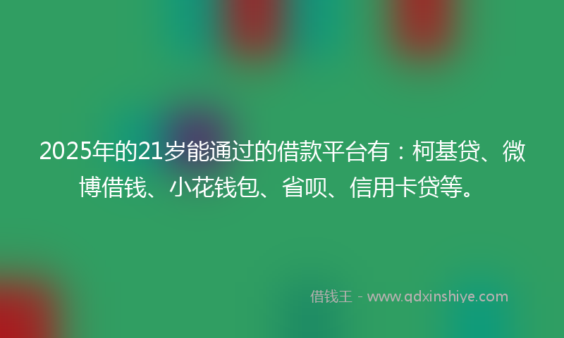 2025年的21岁能通过的借款平台有：柯基贷、微博借钱、小花钱包、省呗、信用卡贷等。