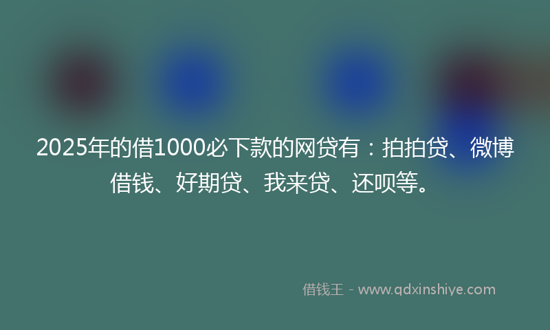 2025年的借1000必下款的网贷有：拍拍贷、微博借钱、好期贷、我来贷、还呗等。