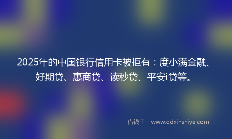 2025年的中国银行信用卡被拒有：度小满金融、好期贷、惠商贷、读秒贷、平安i贷等。