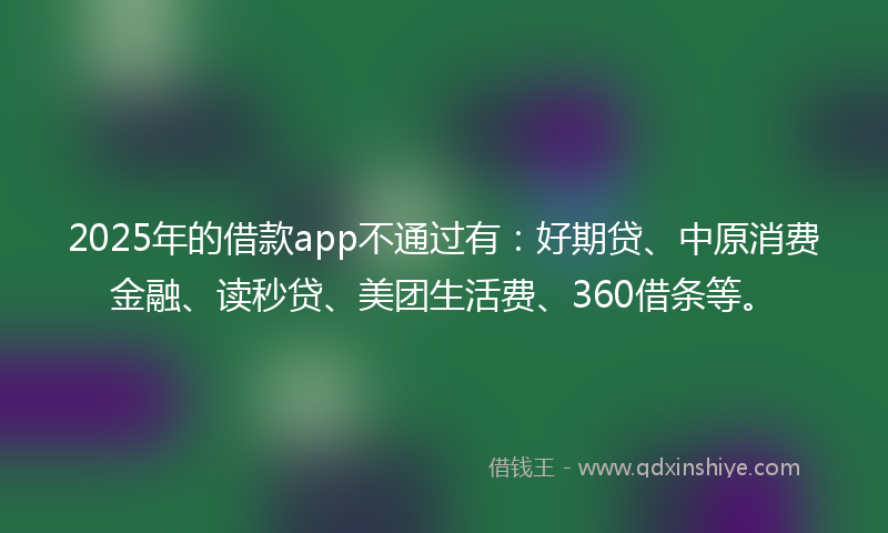 2025年的借款app不通过有：好期贷、中原消费金融、读秒贷、美团生活费、360借条等。