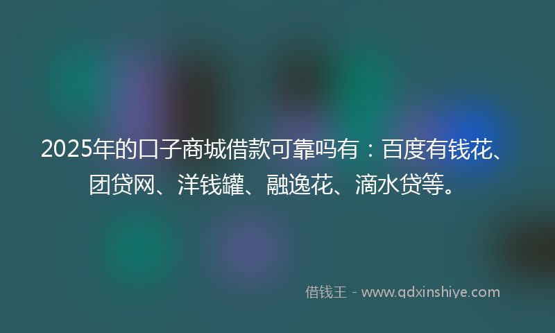 2025年的口子商城借款可靠吗有：百度有钱花、团贷网、洋钱罐、融逸花、滴水贷等。