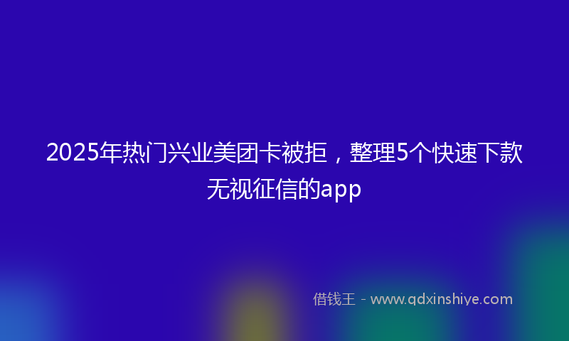 2025年热门兴业美团卡被拒，整理5个快速下款无视征信的app
