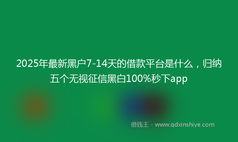 2025年最新黑户7-14天的借款平台是什么，归纳五个无视征信黑白100%秒下app