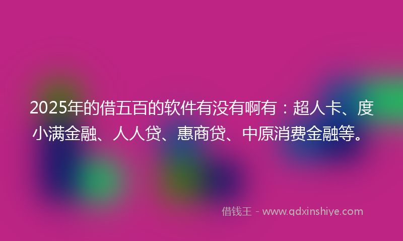2025年的借五百的软件有没有啊有：超人卡、度小满金融、人人贷、惠商贷、中原消费金融等。