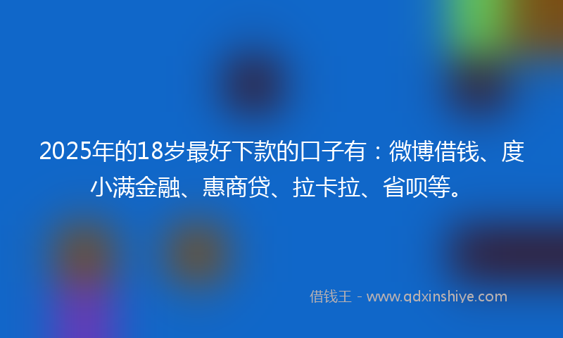 2025年的18岁最好下款的口子有：微博借钱、度小满金融、惠商贷、拉卡拉、省呗等。