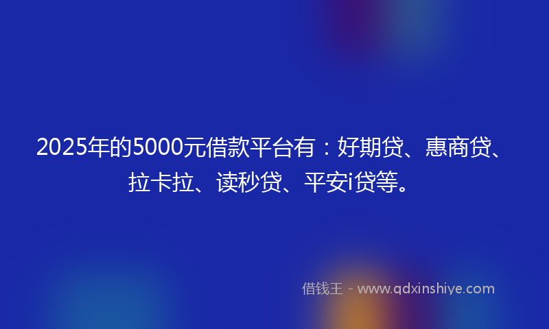 2025年的5000元借款平台有：好期贷、惠商贷、拉卡拉、读秒贷、平安i贷等。