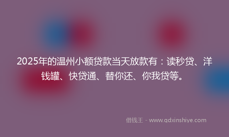 2025年的温州小额贷款当天放款有：读秒贷、洋钱罐、快贷通、替你还、你我贷等。