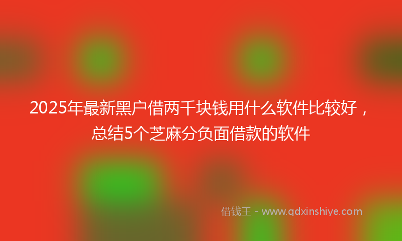 2025年最新黑户借两千块钱用什么软件比较好，总结5个芝麻分负面借款的软件