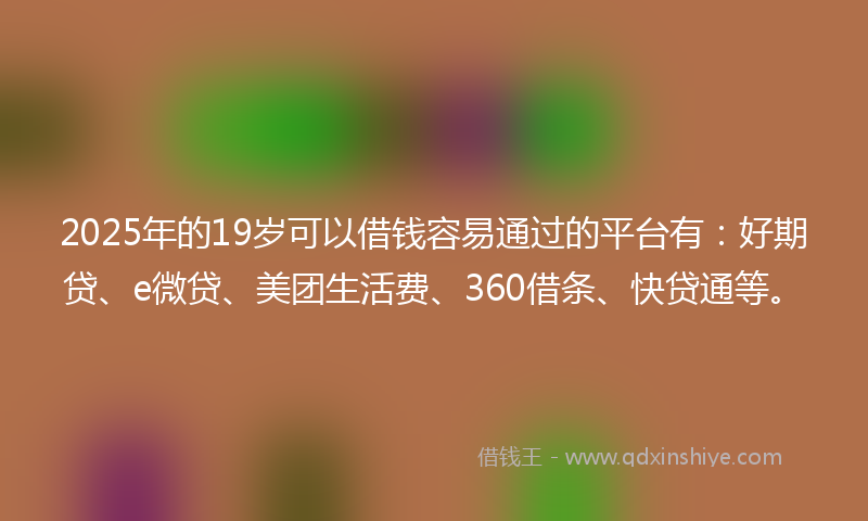 2025年的19岁可以借钱容易通过的平台有：好期贷、e微贷、美团生活费、360借条、快贷通等。