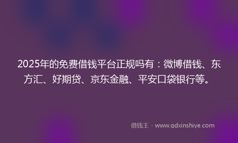 2025年的免费借钱平台正规吗有：微博借钱、东方汇、好期贷、京东金融、平安口袋银行等。