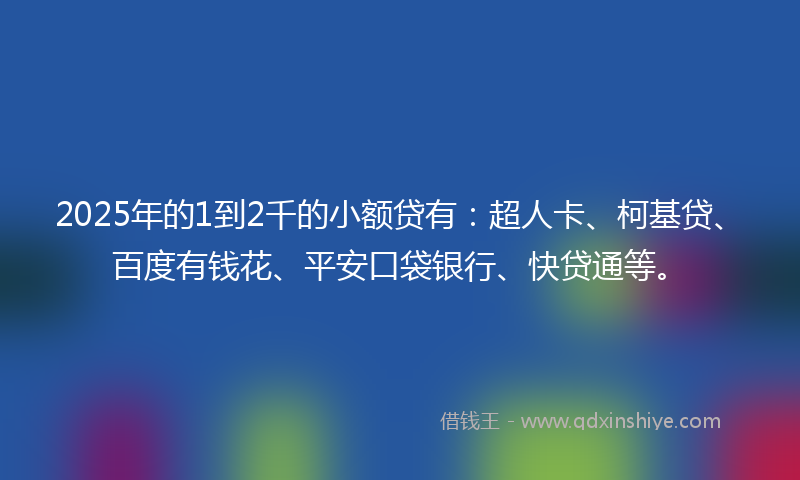 2025年的1到2千的小额贷有：超人卡、柯基贷、百度有钱花、平安口袋银行、快贷通等。