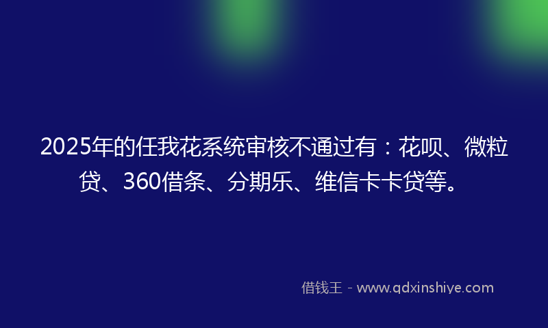 2025年的任我花系统审核不通过有：花呗、微粒贷、360借条、分期乐、维信卡卡贷等。