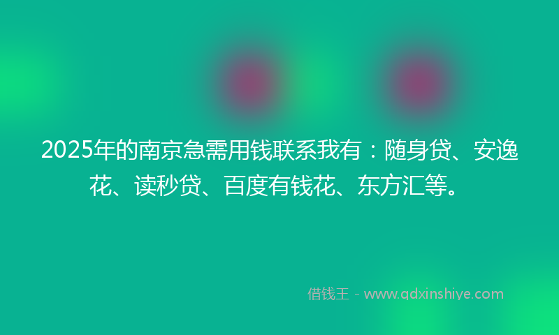2025年的南京急需用钱联系我有：随身贷、安逸花、读秒贷、百度有钱花、东方汇等。