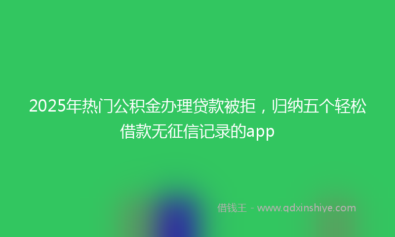 2025年热门公积金办理贷款被拒，归纳五个轻松借款无征信记录的app