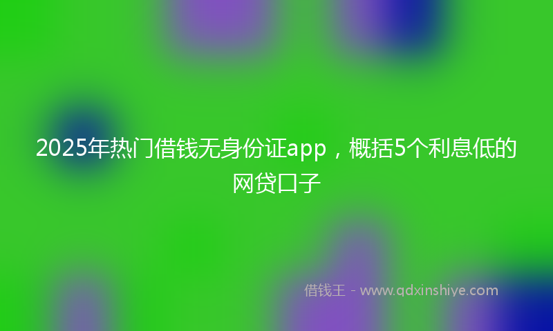2025年热门借钱无身份证app，概括5个利息低的网贷口子