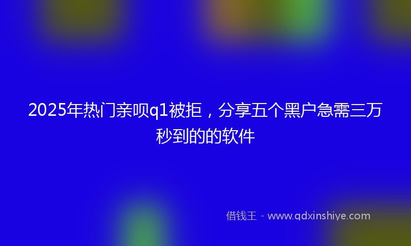 2025年热门亲呗q1被拒，分享五个黑户急需三万秒到的的软件
