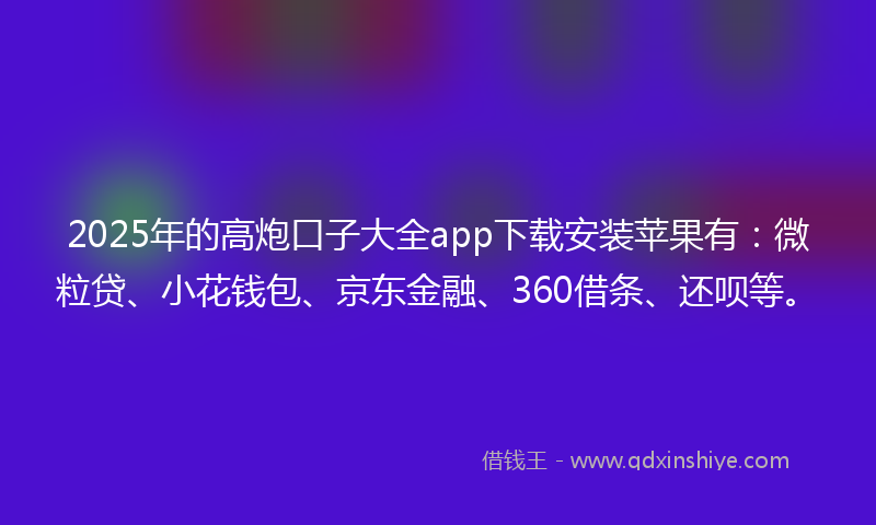 2025年的高炮口子大全app下载安装苹果有：微粒贷、小花钱包、京东金融、360借条、还呗等。