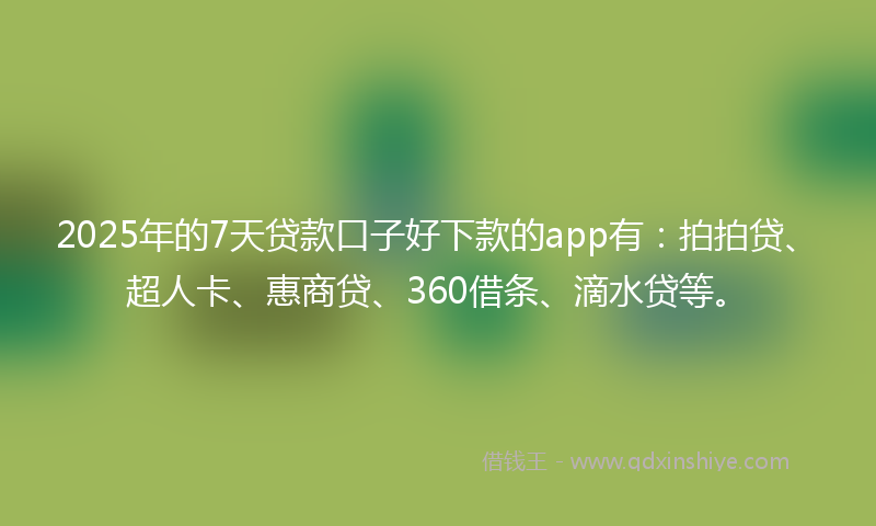 2025年的7天贷款口子好下款的app有：拍拍贷、超人卡、惠商贷、360借条、滴水贷等。
