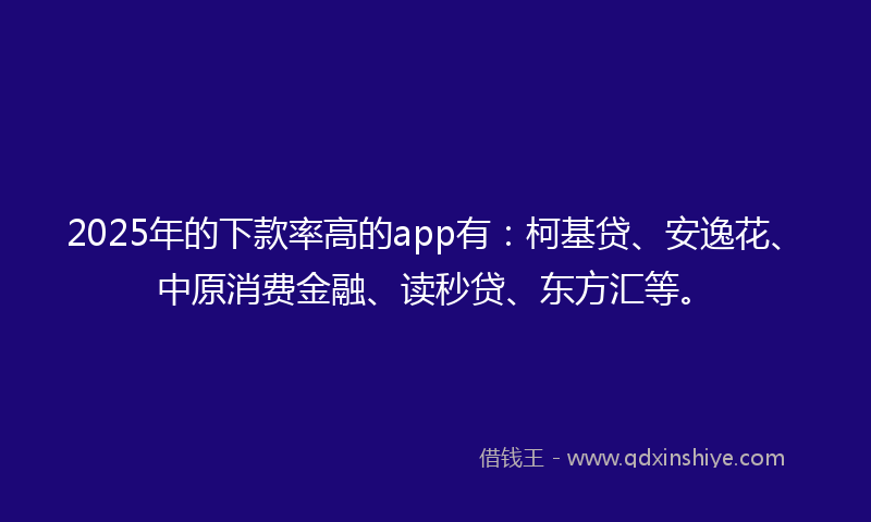 2025年的下款率高的app有：柯基贷、安逸花、中原消费金融、读秒贷、东方汇等。