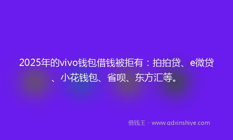 2025年的vivo钱包借钱被拒有：拍拍贷、e微贷、小花钱包、省呗、东方汇等。