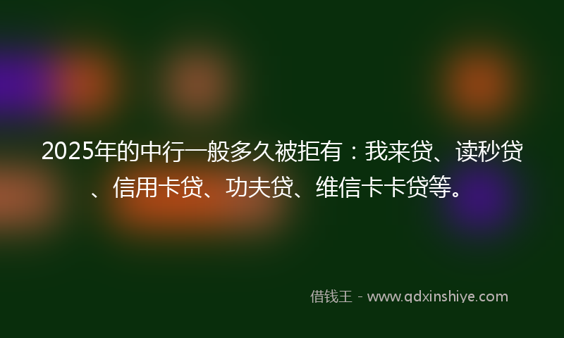 2025年的中行一般多久被拒有：我来贷、读秒贷、信用卡贷、功夫贷、维信卡卡贷等。