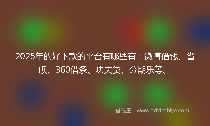 2025年的好下款的平台有哪些有：微博借钱、省呗、360借条、功夫贷、分期乐等。