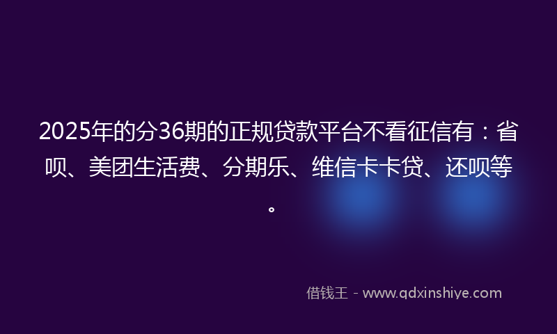 2025年的分36期的正规贷款平台不看征信有：省呗、美团生活费、分期乐、维信卡卡贷、还呗等。