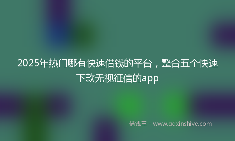 2025年热门哪有快速借钱的平台，整合五个快速下款无视征信的app