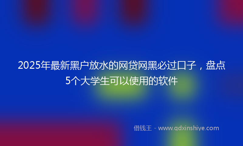 2025年最新黑户放水的网贷网黑必过口子，盘点5个大学生可以使用的软件