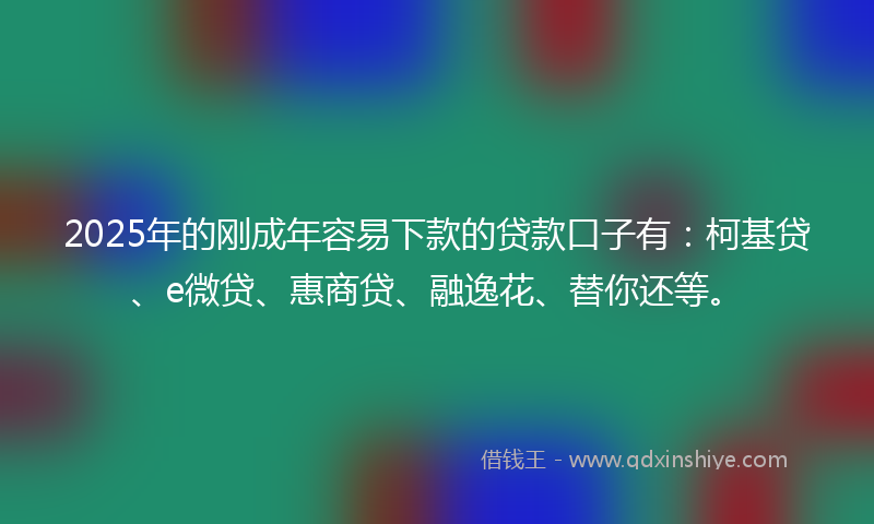 2025年的刚成年容易下款的贷款口子有：柯基贷、e微贷、惠商贷、融逸花、替你还等。