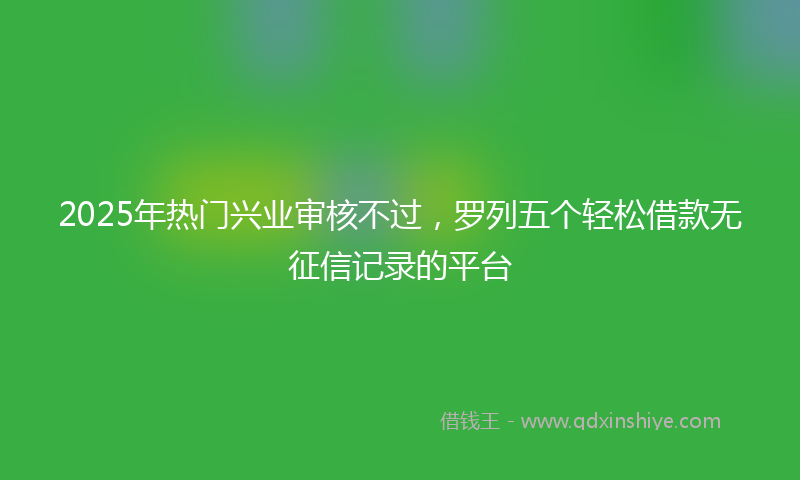 2025年热门兴业审核不过，罗列五个轻松借款无征信记录的平台