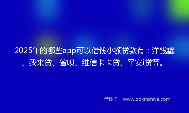2025年的哪些app可以借钱小额贷款有：洋钱罐、我来贷、省呗、维信卡卡贷、平安i贷等。